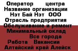 Оператор Call-центра › Название организации ­ Нэт Бай Нэт, ООО › Отрасль предприятия ­ Обслуживание и ремонт › Минимальный оклад ­ 14 000 - Все города Работа » Вакансии   . Алтайский край,Алейск г.